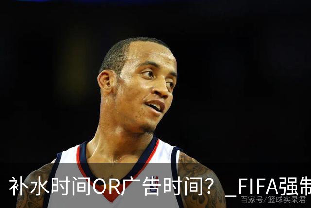 补水时间OR广告时间？ FIFA强制设置补水时间遭多方质疑